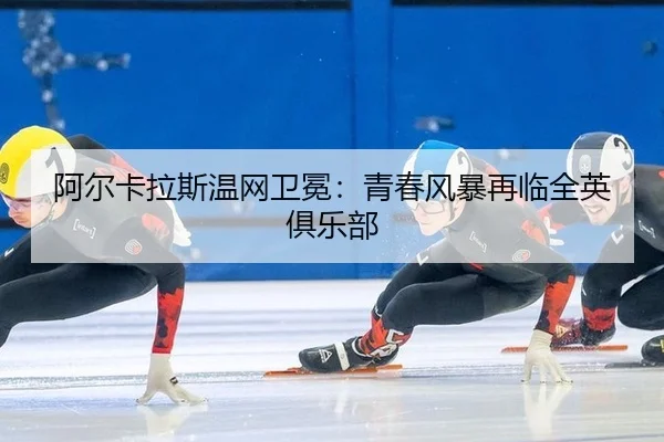 阿尔卡拉斯温网卫冕：青春风暴再临全英俱乐部