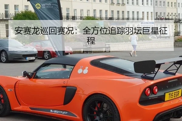 安赛龙巡回赛况：全方位追踪羽坛巨星征程