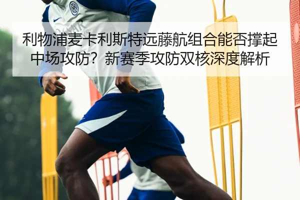 利物浦麦卡利斯特远藤航组合能否撑起中场攻防？新赛季攻防双核深度解析