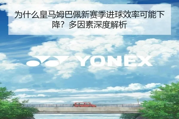 为什么皇马姆巴佩新赛季进球效率可能下降？多因素深度解析