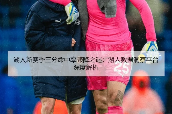 湖人新赛季三分命中率骤降之谜：湖人数据洞察平台深度解析